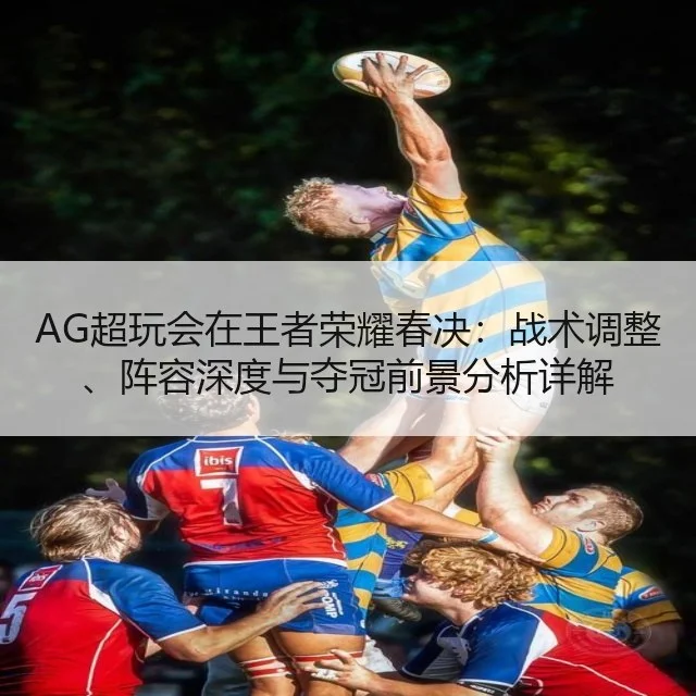 AG超玩会在王者荣耀春决：战术调整、阵容深度与夺冠前景分析详解