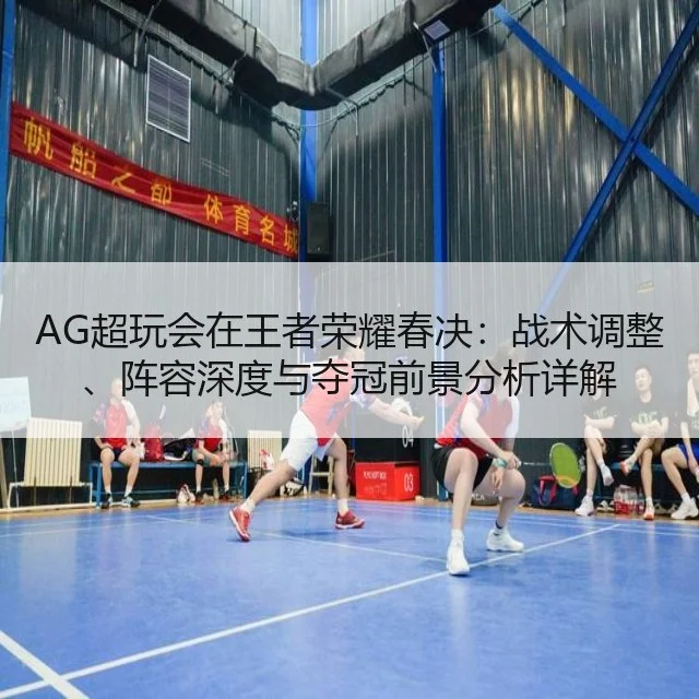AG超玩会在王者荣耀春决：战术调整、阵容深度与夺冠前景分析详解